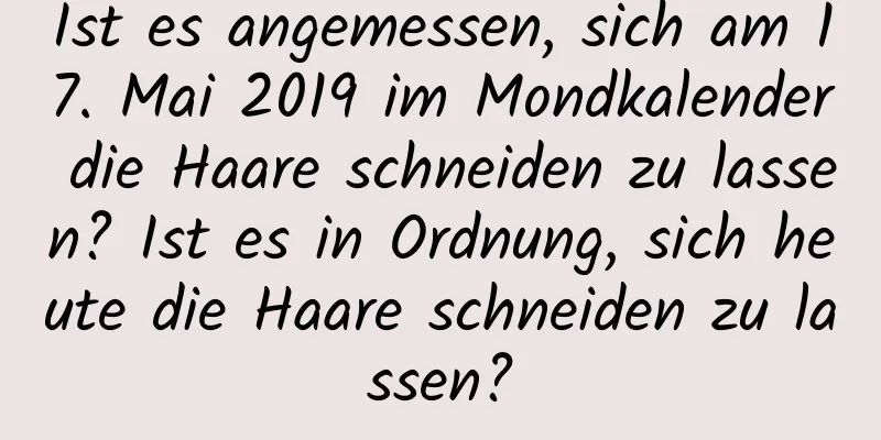 Ist es angemessen, sich am 17. Mai 2019 im Mondkalender die Haare schneiden zu lassen? Ist es in Ordnung, sich heute die Haare schneiden zu lassen?