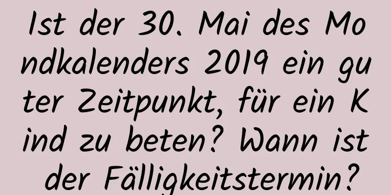 Ist der 30. Mai des Mondkalenders 2019 ein guter Zeitpunkt, für ein Kind zu beten? Wann ist der Fälligkeitstermin?