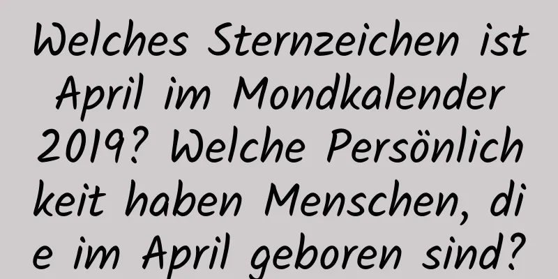 Welches Sternzeichen ist April im Mondkalender 2019? Welche Persönlichkeit haben Menschen, die im April geboren sind?