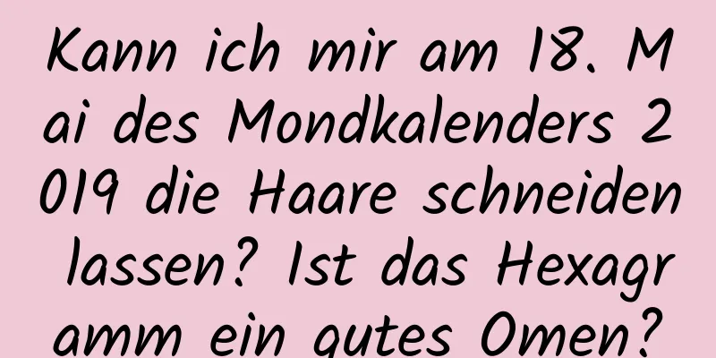 Kann ich mir am 18. Mai des Mondkalenders 2019 die Haare schneiden lassen? Ist das Hexagramm ein gutes Omen?