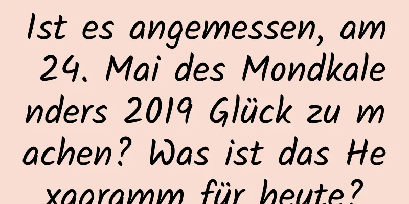 Ist es angemessen, am 24. Mai des Mondkalenders 2019 Glück zu machen? Was ist das Hexagramm für heute?