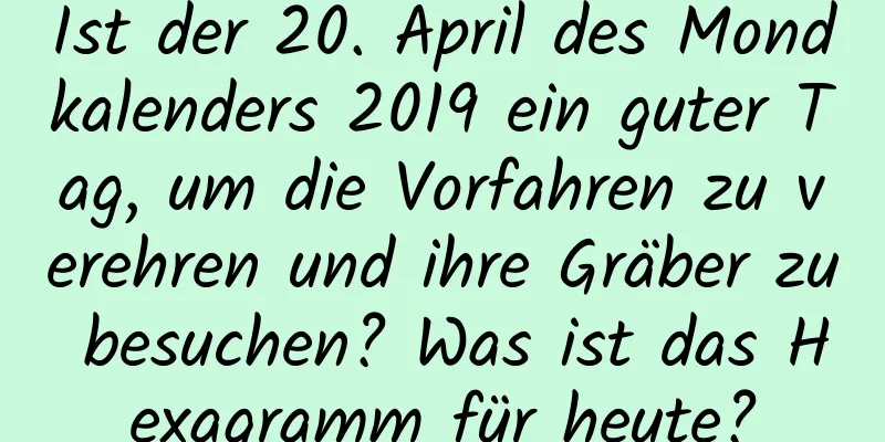 Ist der 20. April des Mondkalenders 2019 ein guter Tag, um die Vorfahren zu verehren und ihre Gräber zu besuchen? Was ist das Hexagramm für heute?