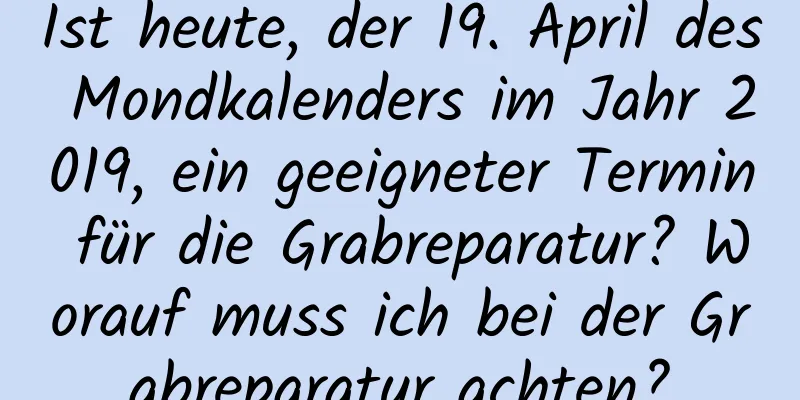 Ist heute, der 19. April des Mondkalenders im Jahr 2019, ein geeigneter Termin für die Grabreparatur? Worauf muss ich bei der Grabreparatur achten?