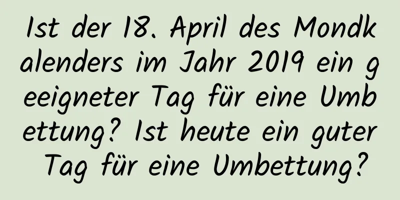 Ist der 18. April des Mondkalenders im Jahr 2019 ein geeigneter Tag für eine Umbettung? Ist heute ein guter Tag für eine Umbettung?