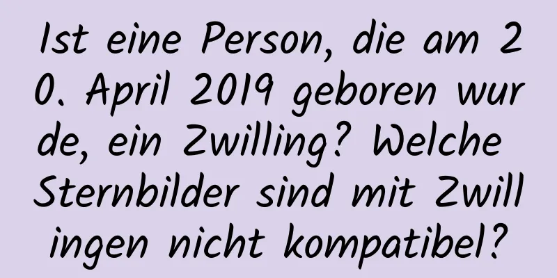 Ist eine Person, die am 20. April 2019 geboren wurde, ein Zwilling? Welche Sternbilder sind mit Zwillingen nicht kompatibel?