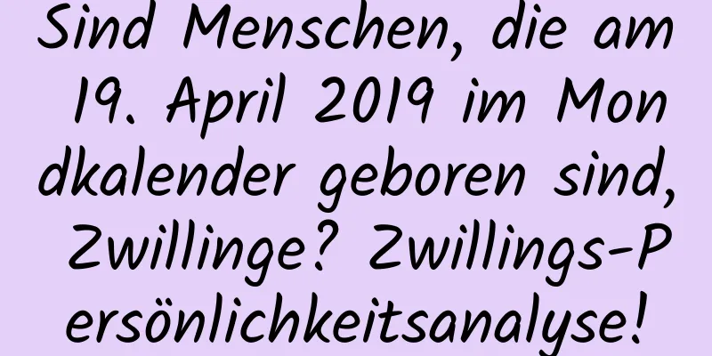 Sind Menschen, die am 19. April 2019 im Mondkalender geboren sind, Zwillinge? Zwillings-Persönlichkeitsanalyse!