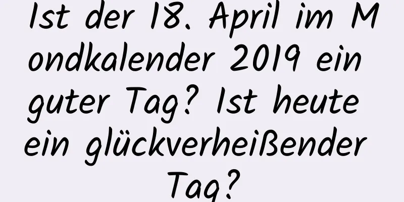 Ist der 18. April im Mondkalender 2019 ein guter Tag? Ist heute ein glückverheißender Tag?