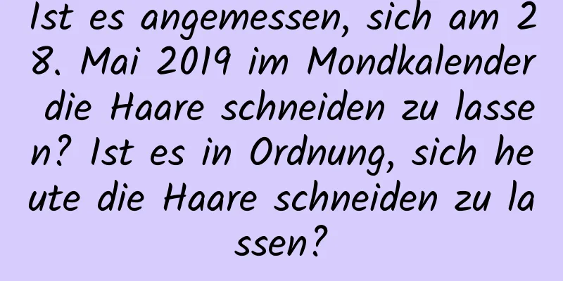 Ist es angemessen, sich am 28. Mai 2019 im Mondkalender die Haare schneiden zu lassen? Ist es in Ordnung, sich heute die Haare schneiden zu lassen?