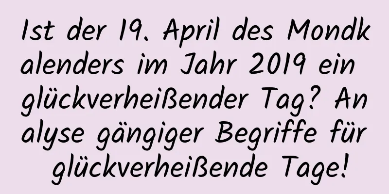 Ist der 19. April des Mondkalenders im Jahr 2019 ein glückverheißender Tag? Analyse gängiger Begriffe für glückverheißende Tage!