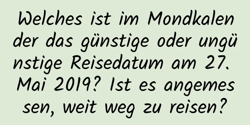 Welches ist im Mondkalender das günstige oder ungünstige Reisedatum am 27. Mai 2019? Ist es angemessen, weit weg zu reisen?