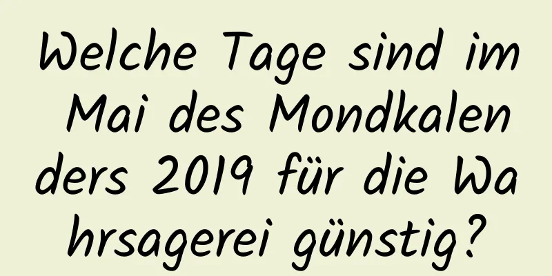 Welche Tage sind im Mai des Mondkalenders 2019 für die Wahrsagerei günstig?