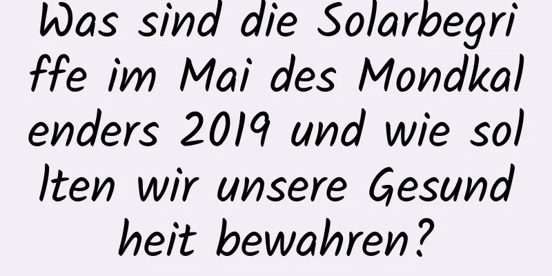 Was sind die Solarbegriffe im Mai des Mondkalenders 2019 und wie sollten wir unsere Gesundheit bewahren?