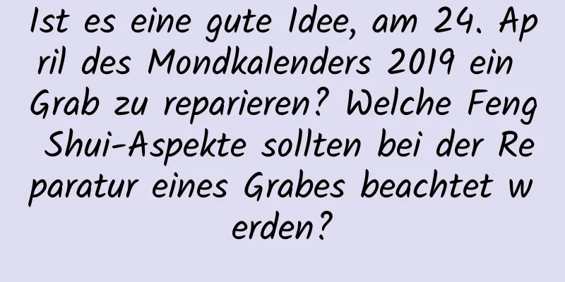 Ist es eine gute Idee, am 24. April des Mondkalenders 2019 ein Grab zu reparieren? Welche Feng Shui-Aspekte sollten bei der Reparatur eines Grabes beachtet werden?