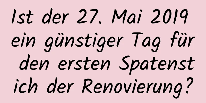 Ist der 27. Mai 2019 ein günstiger Tag für den ersten Spatenstich der Renovierung?