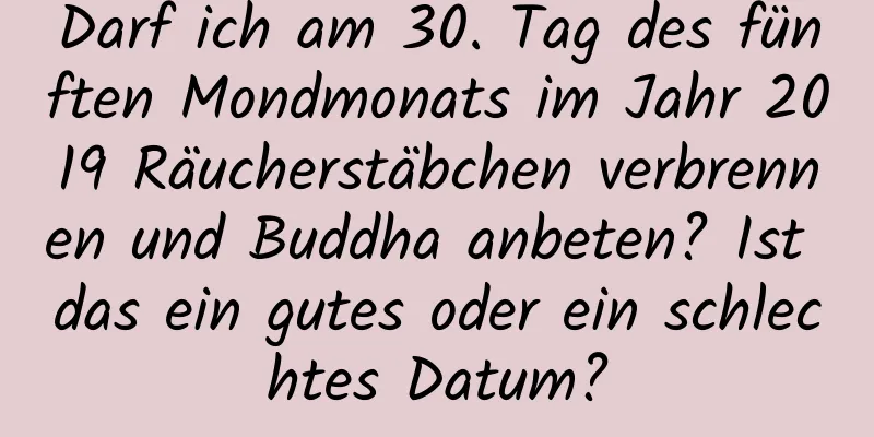 Darf ich am 30. Tag des fünften Mondmonats im Jahr 2019 Räucherstäbchen verbrennen und Buddha anbeten? Ist das ein gutes oder ein schlechtes Datum?