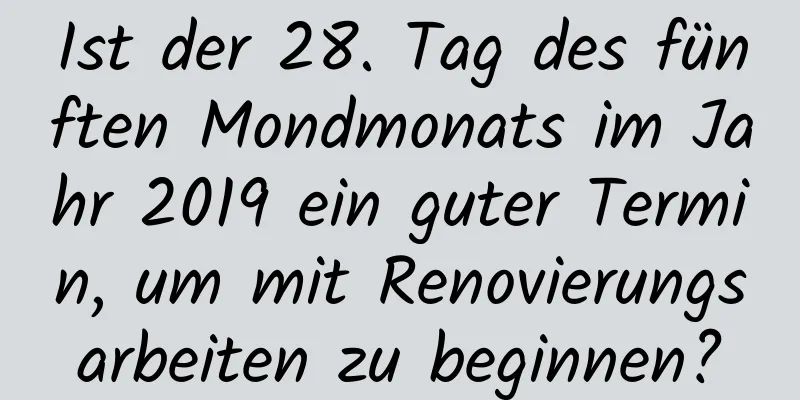 Ist der 28. Tag des fünften Mondmonats im Jahr 2019 ein guter Termin, um mit Renovierungsarbeiten zu beginnen?