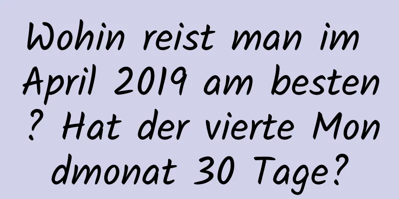 Wohin reist man im April 2019 am besten? Hat der vierte Mondmonat 30 Tage?