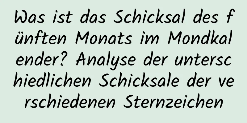 Was ist das Schicksal des fünften Monats im Mondkalender? Analyse der unterschiedlichen Schicksale der verschiedenen Sternzeichen