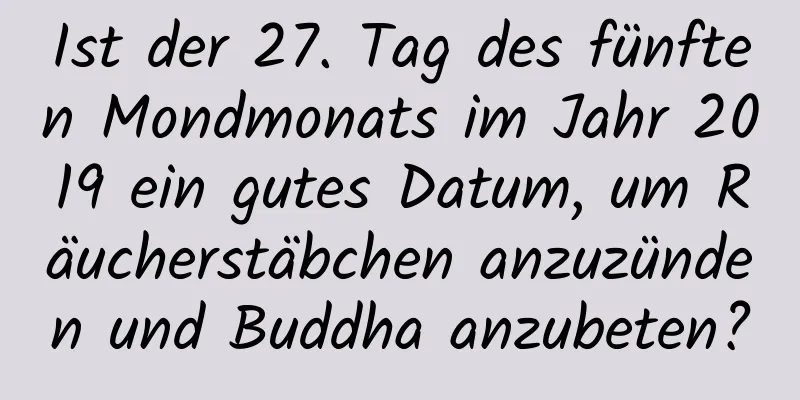 Ist der 27. Tag des fünften Mondmonats im Jahr 2019 ein gutes Datum, um Räucherstäbchen anzuzünden und Buddha anzubeten?