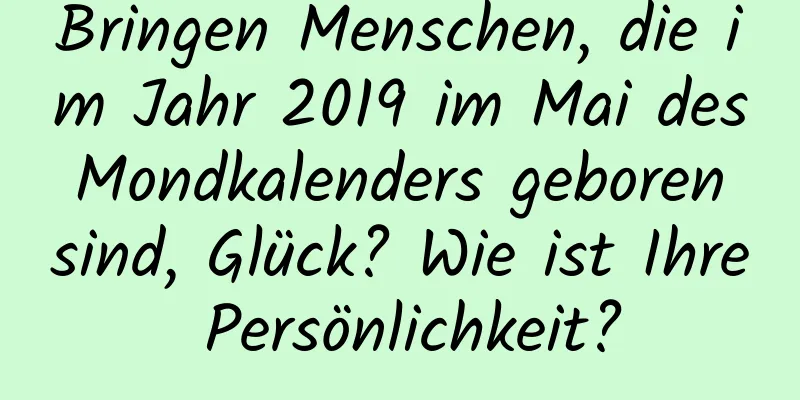 Bringen Menschen, die im Jahr 2019 im Mai des Mondkalenders geboren sind, Glück? Wie ist Ihre Persönlichkeit?