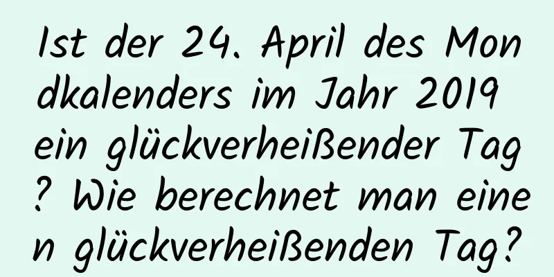 Ist der 24. April des Mondkalenders im Jahr 2019 ein glückverheißender Tag? Wie berechnet man einen glückverheißenden Tag?