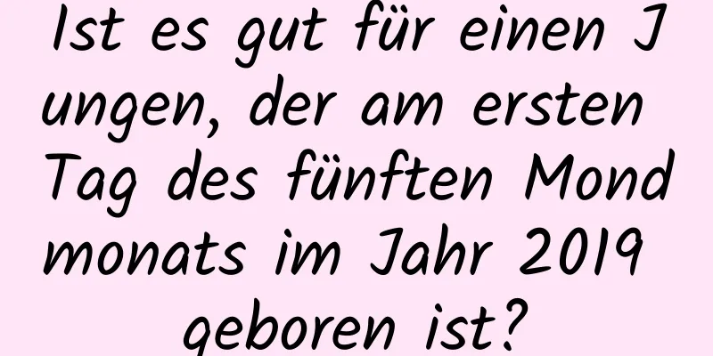 Ist es gut für einen Jungen, der am ersten Tag des fünften Mondmonats im Jahr 2019 geboren ist?