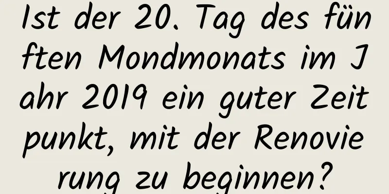 Ist der 20. Tag des fünften Mondmonats im Jahr 2019 ein guter Zeitpunkt, mit der Renovierung zu beginnen?