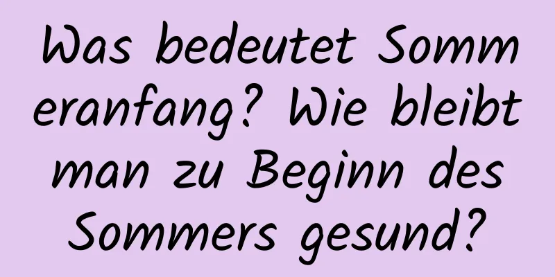 Was bedeutet Sommeranfang? Wie bleibt man zu Beginn des Sommers gesund?