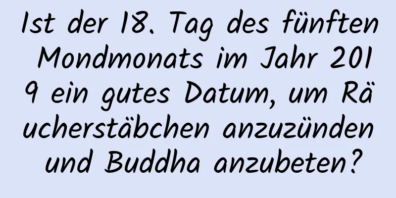 Ist der 18. Tag des fünften Mondmonats im Jahr 2019 ein gutes Datum, um Räucherstäbchen anzuzünden und Buddha anzubeten?