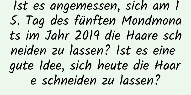 Ist es angemessen, sich am 15. Tag des fünften Mondmonats im Jahr 2019 die Haare schneiden zu lassen? Ist es eine gute Idee, sich heute die Haare schneiden zu lassen?