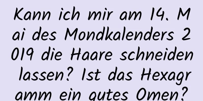 Kann ich mir am 14. Mai des Mondkalenders 2019 die Haare schneiden lassen? Ist das Hexagramm ein gutes Omen?