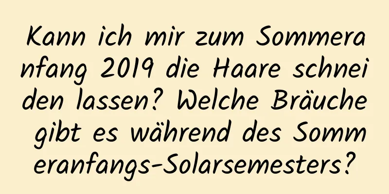 Kann ich mir zum Sommeranfang 2019 die Haare schneiden lassen? Welche Bräuche gibt es während des Sommeranfangs-Solarsemesters?