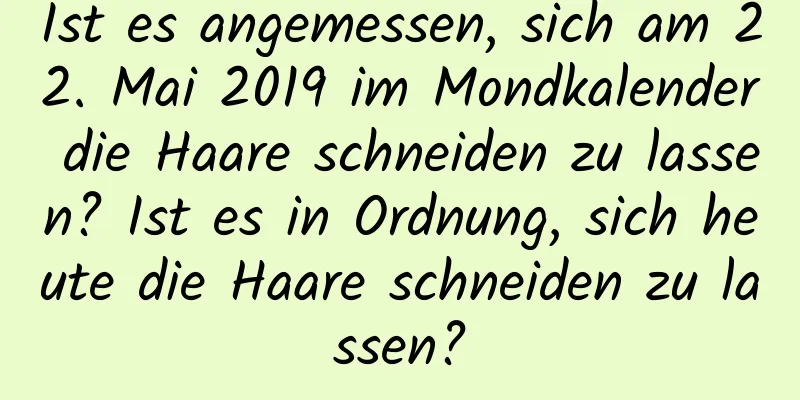 Ist es angemessen, sich am 22. Mai 2019 im Mondkalender die Haare schneiden zu lassen? Ist es in Ordnung, sich heute die Haare schneiden zu lassen?