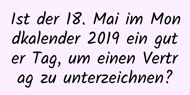 Ist der 18. Mai im Mondkalender 2019 ein guter Tag, um einen Vertrag zu unterzeichnen?