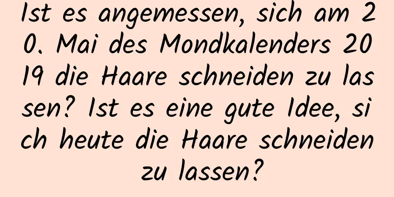 Ist es angemessen, sich am 20. Mai des Mondkalenders 2019 die Haare schneiden zu lassen? Ist es eine gute Idee, sich heute die Haare schneiden zu lassen?