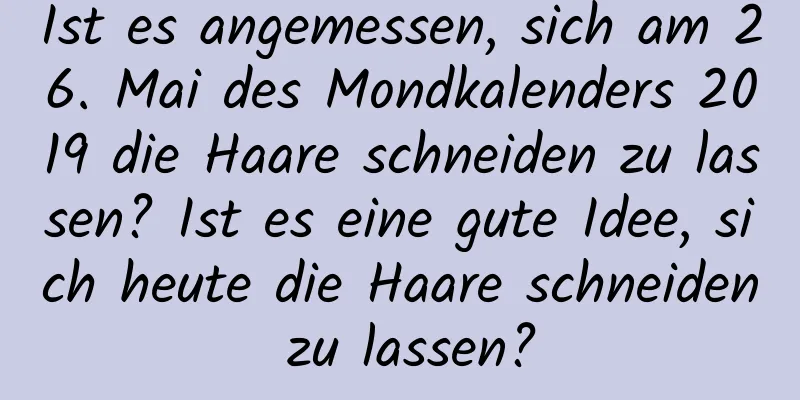 Ist es angemessen, sich am 26. Mai des Mondkalenders 2019 die Haare schneiden zu lassen? Ist es eine gute Idee, sich heute die Haare schneiden zu lassen?