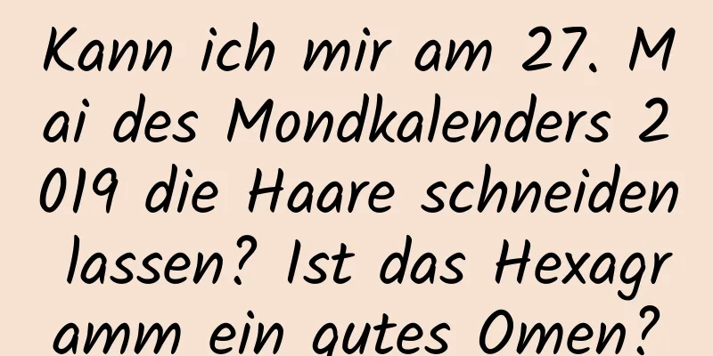 Kann ich mir am 27. Mai des Mondkalenders 2019 die Haare schneiden lassen? Ist das Hexagramm ein gutes Omen?