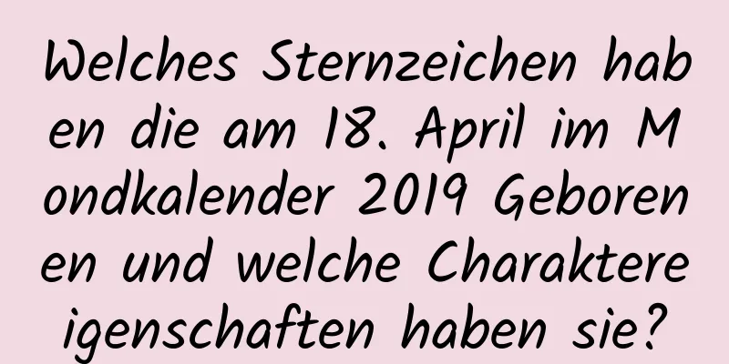 Welches Sternzeichen haben die am 18. April im Mondkalender 2019 Geborenen und welche Charaktereigenschaften haben sie?