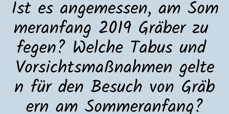 Ist es angemessen, am Sommeranfang 2019 Gräber zu fegen? Welche Tabus und Vorsichtsmaßnahmen gelten für den Besuch von Gräbern am Sommeranfang?