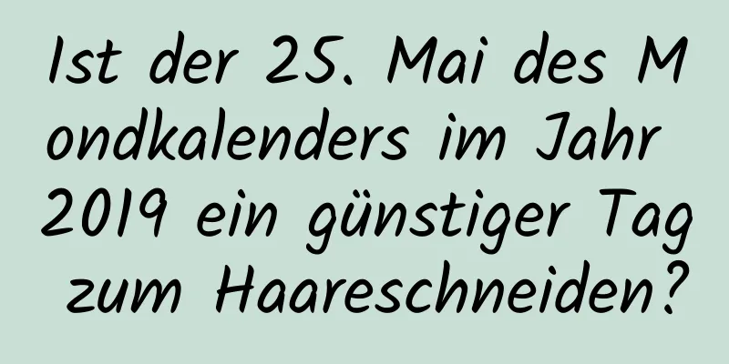 Ist der 25. Mai des Mondkalenders im Jahr 2019 ein günstiger Tag zum Haareschneiden?