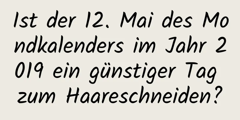 Ist der 12. Mai des Mondkalenders im Jahr 2019 ein günstiger Tag zum Haareschneiden?