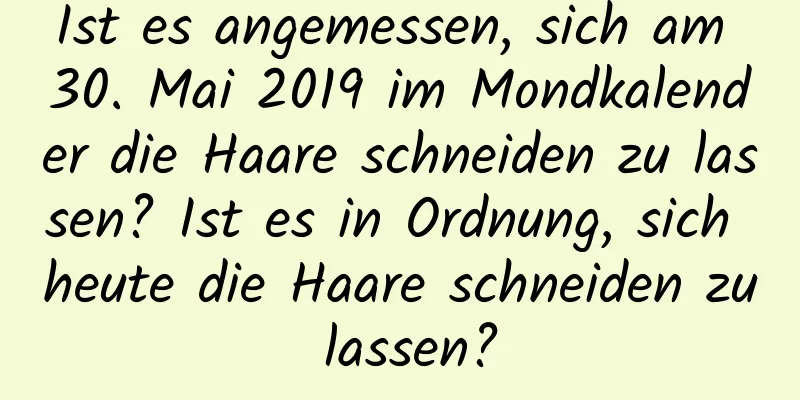 Ist es angemessen, sich am 30. Mai 2019 im Mondkalender die Haare schneiden zu lassen? Ist es in Ordnung, sich heute die Haare schneiden zu lassen?