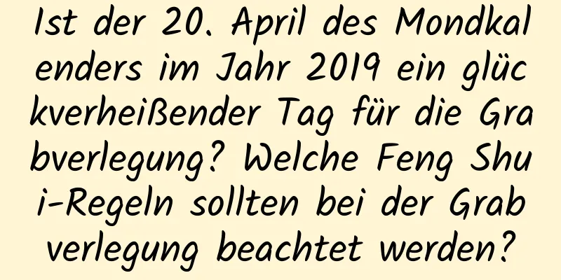 Ist der 20. April des Mondkalenders im Jahr 2019 ein glückverheißender Tag für die Grabverlegung? Welche Feng Shui-Regeln sollten bei der Grabverlegung beachtet werden?