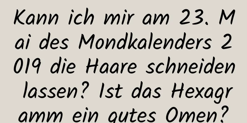 Kann ich mir am 23. Mai des Mondkalenders 2019 die Haare schneiden lassen? Ist das Hexagramm ein gutes Omen?