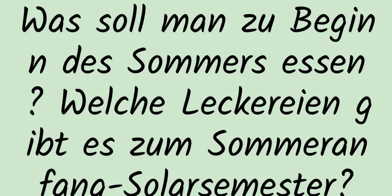 Was soll man zu Beginn des Sommers essen? Welche Leckereien gibt es zum Sommeranfang-Solarsemester?