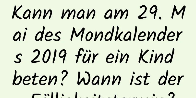 Kann man am 29. Mai des Mondkalenders 2019 für ein Kind beten? Wann ist der Fälligkeitstermin?