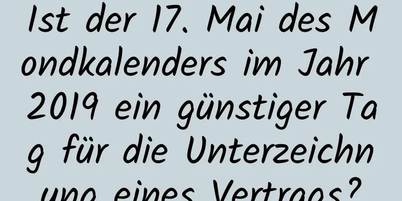 Ist der 17. Mai des Mondkalenders im Jahr 2019 ein günstiger Tag für die Unterzeichnung eines Vertrags?