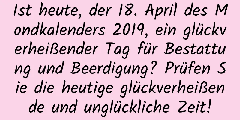 Ist heute, der 18. April des Mondkalenders 2019, ein glückverheißender Tag für Bestattung und Beerdigung? Prüfen Sie die heutige glückverheißende und unglückliche Zeit!