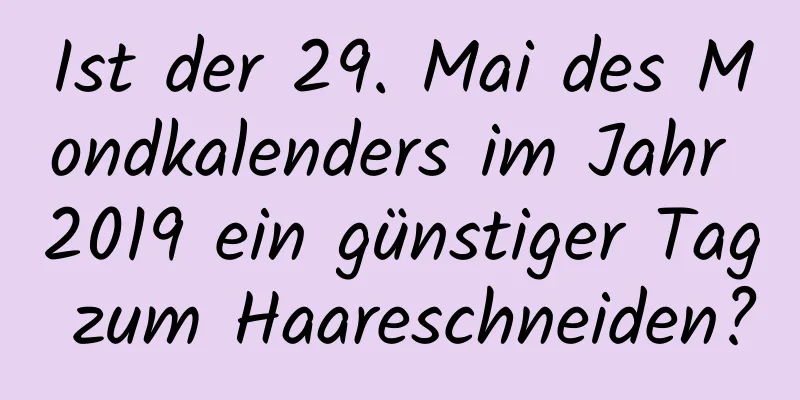 Ist der 29. Mai des Mondkalenders im Jahr 2019 ein günstiger Tag zum Haareschneiden?