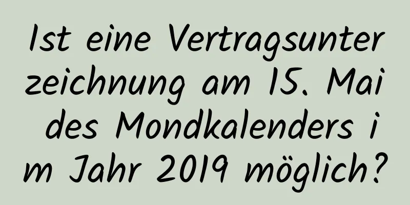 Ist eine Vertragsunterzeichnung am 15. Mai des Mondkalenders im Jahr 2019 möglich?